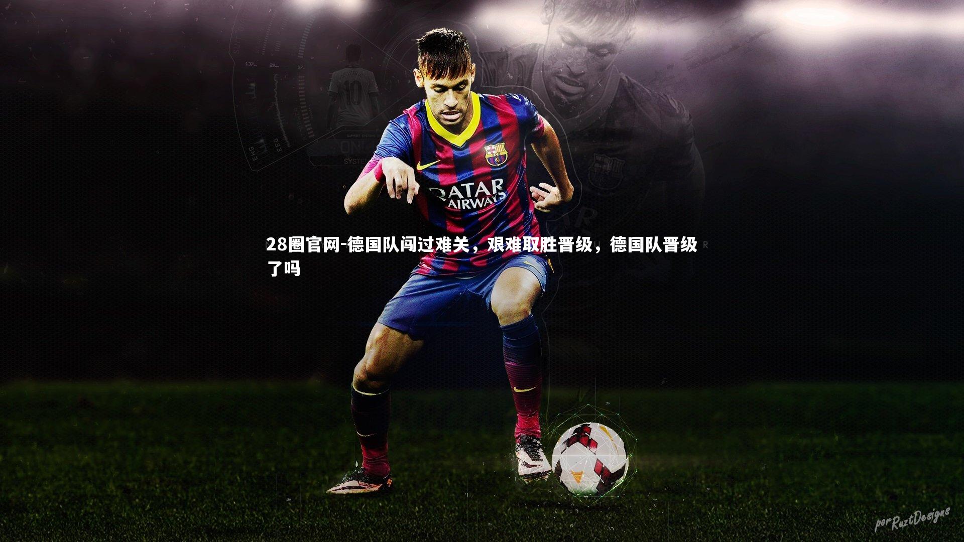 28圈官网-德国队闯过难关，艰难取胜晋级，德国队晋级了吗