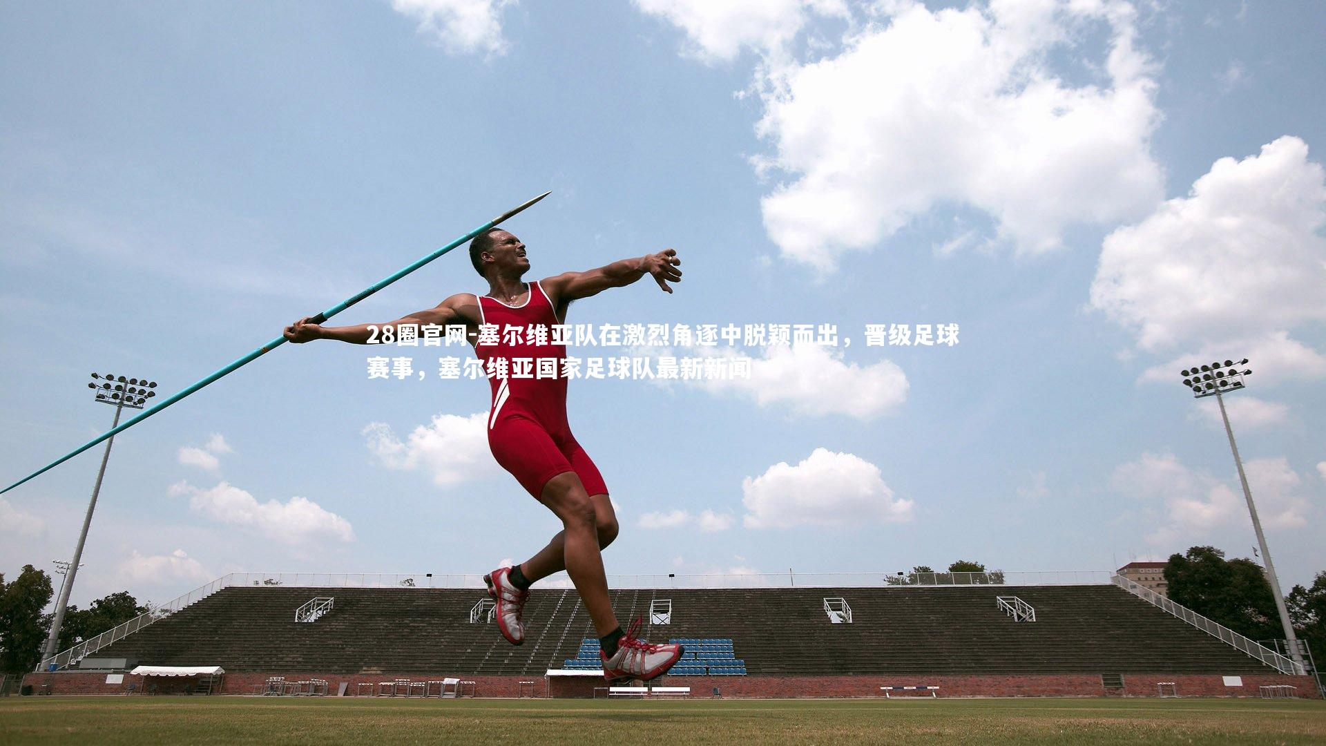 28圈官网-塞尔维亚队在激烈角逐中脱颖而出，晋级足球赛事，塞尔维亚国家足球队最新新闻