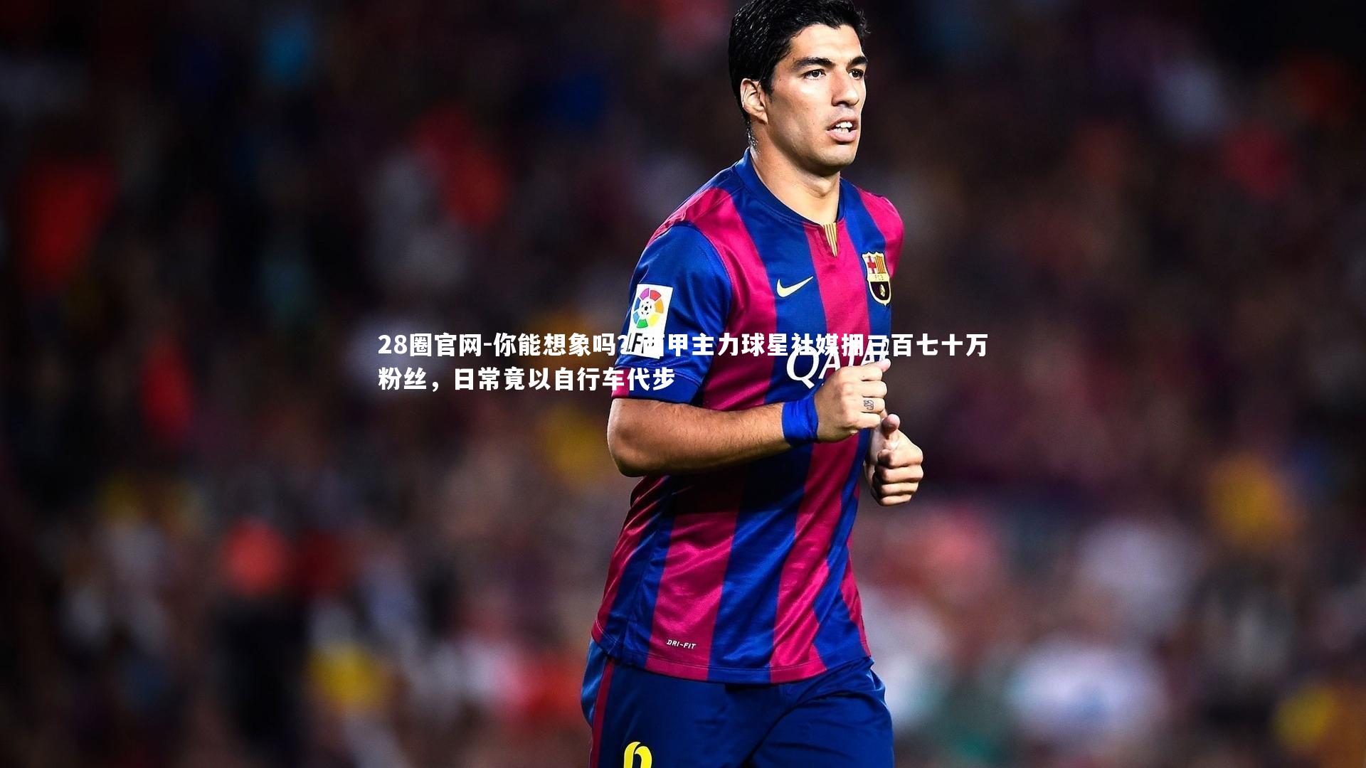 28圈官网-你能想象吗？西甲主力球星社媒拥三百七十万粉丝，日常竟以自行车代步
