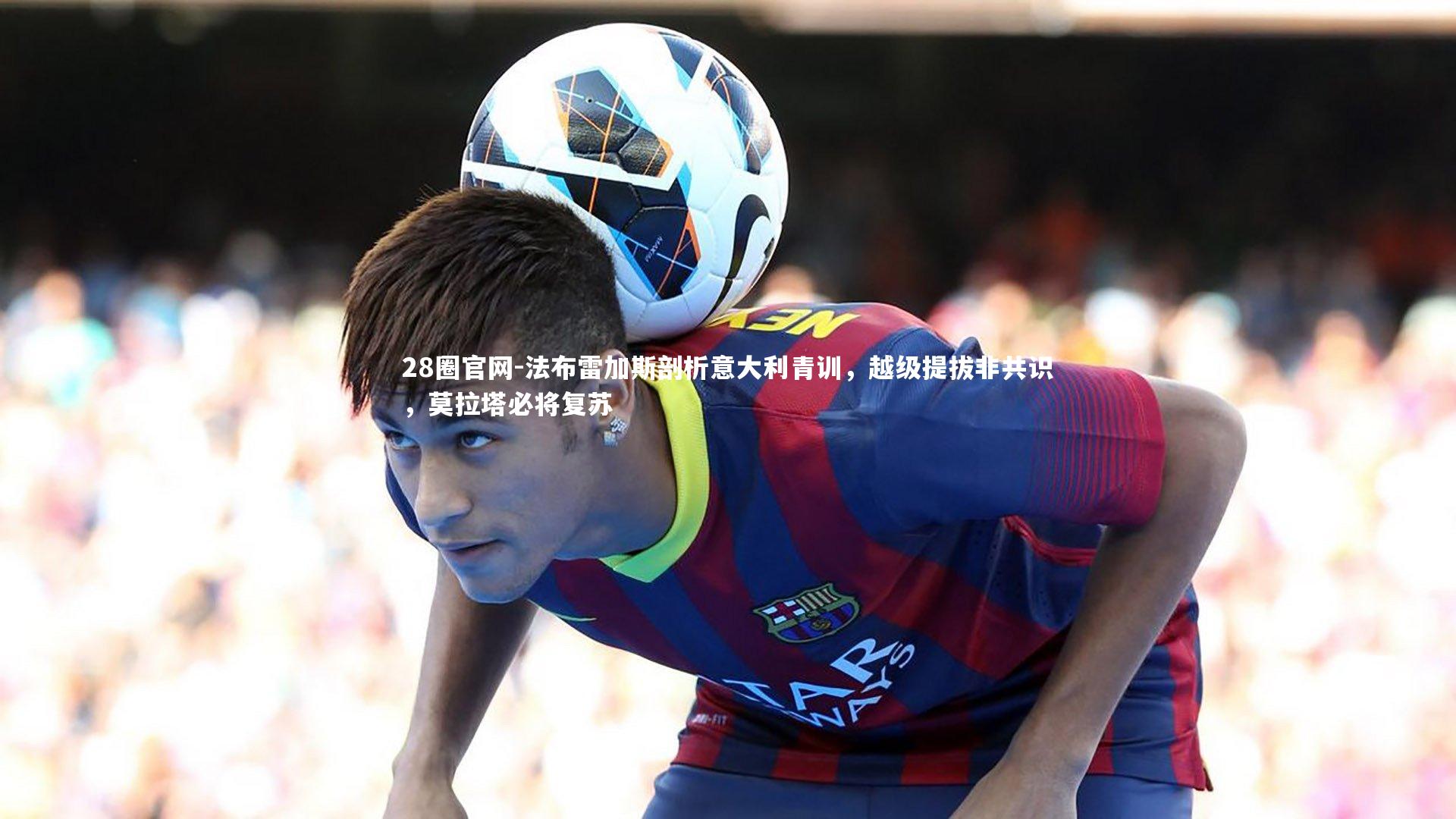 法布雷加斯剖析意大利青训,越级提拔非共识,莫拉塔必将复苏