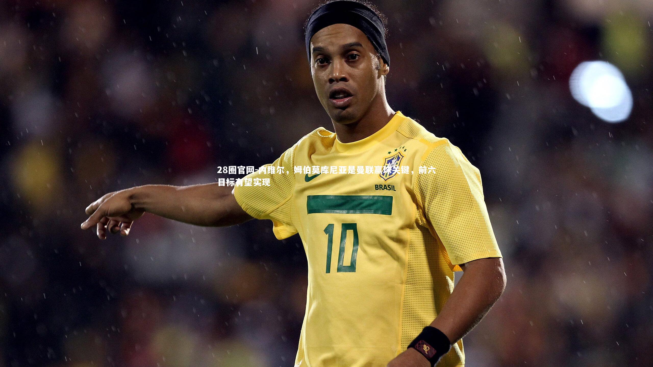 内维尔，姆伯莫库尼亚是曼联赢球关键，前六目标有望实现