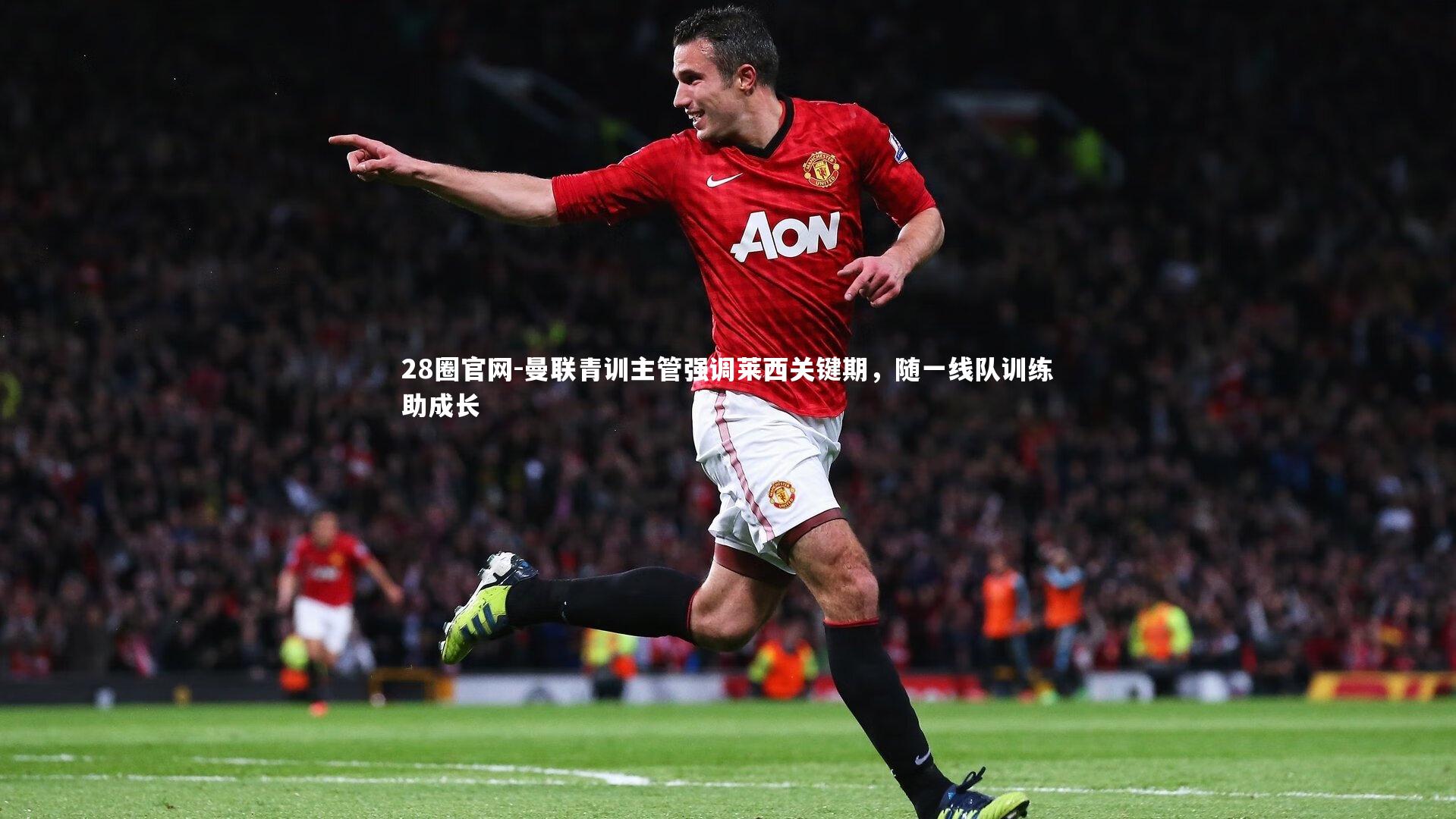 28圈官网-曼联青训主管强调莱西关键期，随一线队训练助成长