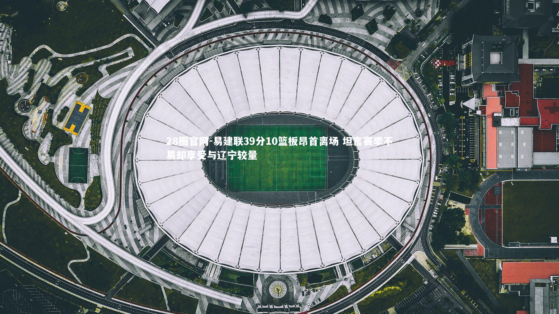 28圈官网-易建联39分10篮板昂首离场 坦言赛季不易却享受与辽宁较量