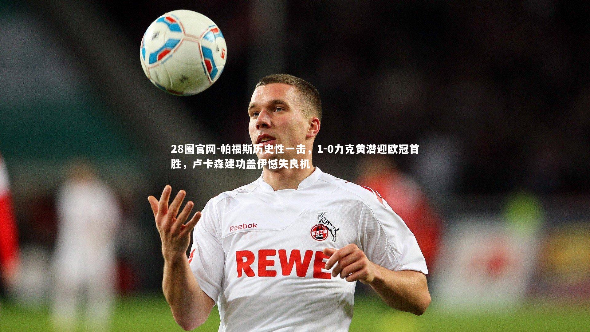 28圈官网-帕福斯历史性一击，1-0力克黄潜迎欧冠首胜，卢卡森建功盖伊憾失良机