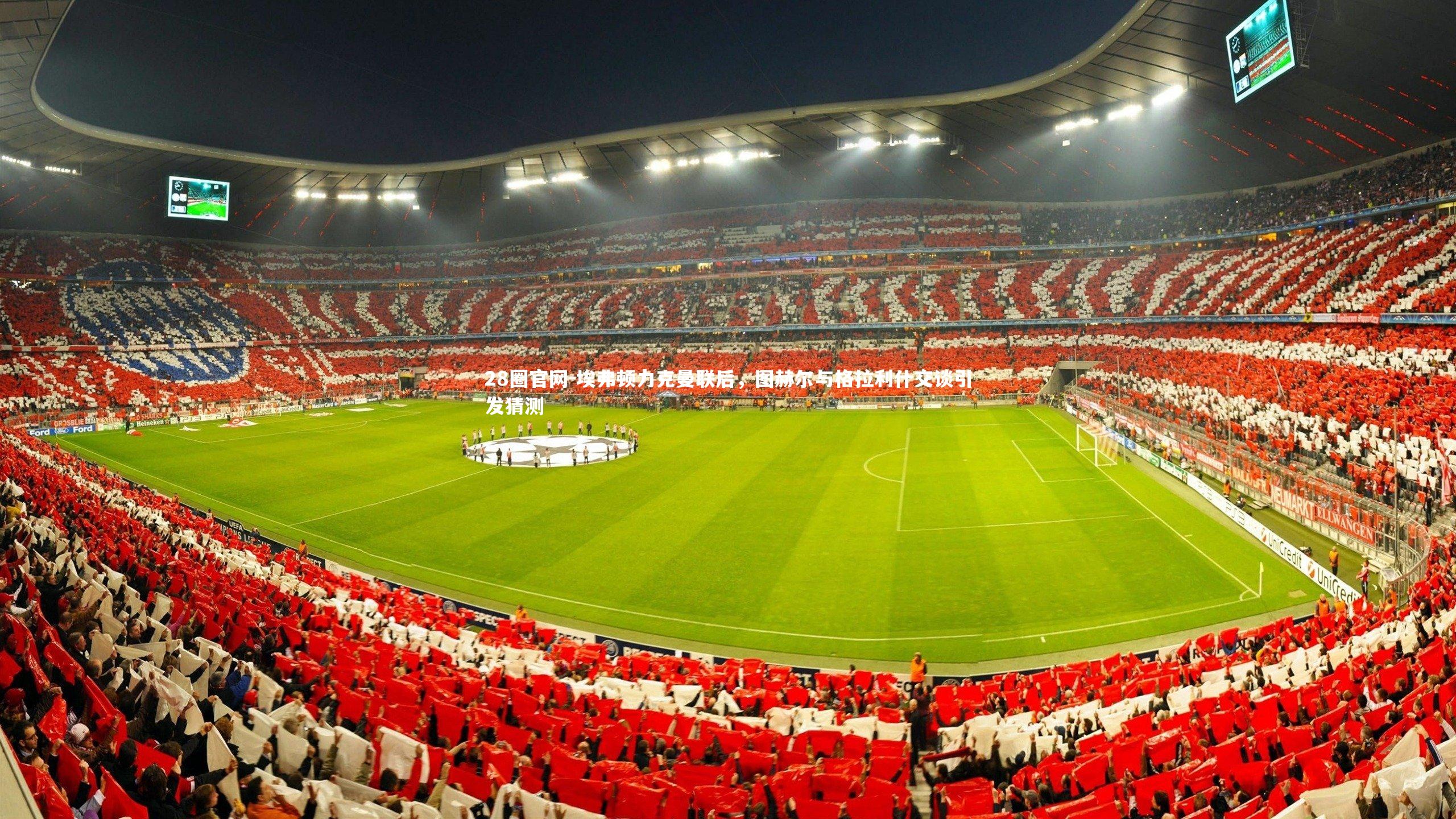 埃弗顿力克曼联后，图赫尔与格拉利什交谈引发猜测