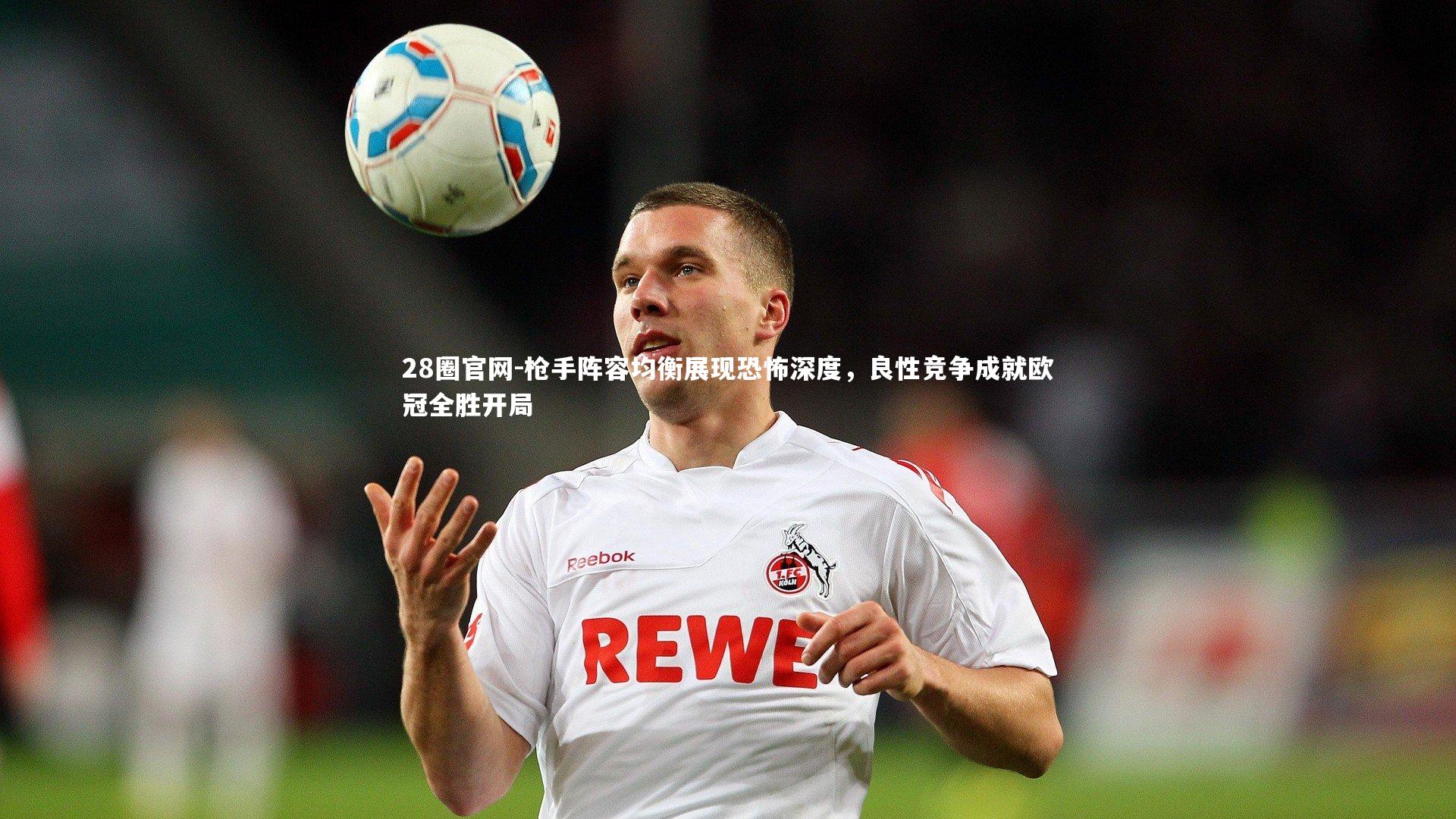 28圈官网-枪手阵容均衡展现恐怖深度，良性竞争成就欧冠全胜开局